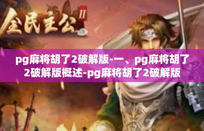 pg麻将胡了2破解版-一、pg麻将胡了2破解版概述-pg麻将胡了2破解版