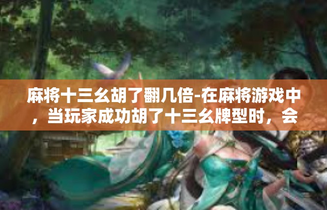 麻将十三幺胡了翻几倍-在麻将游戏中，当玩家成功胡了十三幺牌型时，会引发一系列的翻倍效应。这一事件不仅给玩家带来了巨大的喜悦和成就感，同时也给玩家带来了更多的机会和挑战。麻将十三幺胡了翻几倍