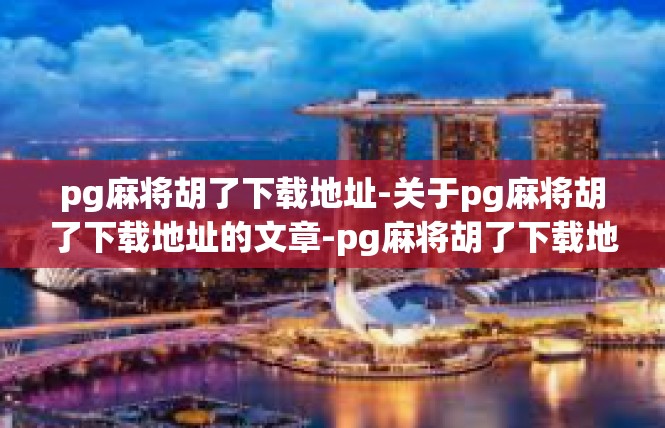 pg麻将胡了下载地址-关于pg麻将胡了下载地址的文章-pg麻将胡了下载地址