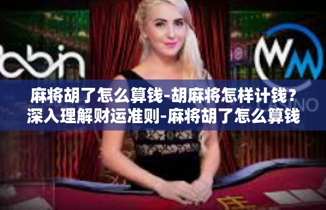 麻将胡了怎么算钱-胡麻将怎样计钱？深入理解财运准则-麻将胡了怎么算钱