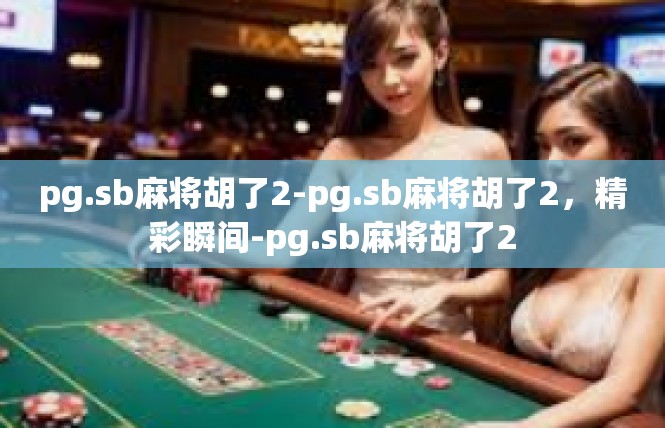 pg.sb麻将胡了2-pg.sb麻将胡了2，精彩瞬间-pg.sb麻将胡了2