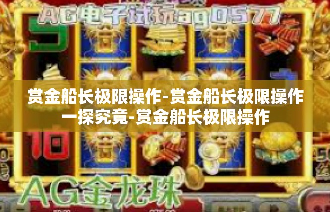 赏金船长极限操作-赏金船长极限操作一探究竟-赏金船长极限操作