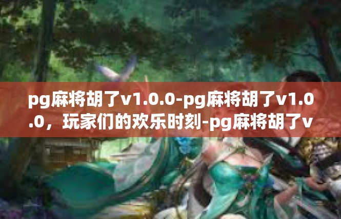 pg麻将胡了v1.0.0-pg麻将胡了v1.0.0，玩家们的欢乐时刻-pg麻将胡了v1.0.0