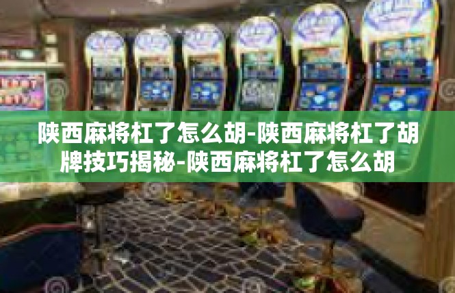 陕西麻将杠了怎么胡-陕西麻将杠了胡牌技巧揭秘-陕西麻将杠了怎么胡