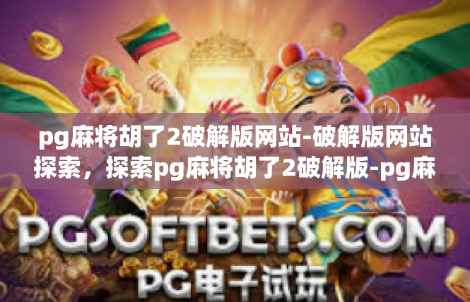pg麻将胡了2破解版网站-破解版网站探索，探索pg麻将胡了2破解版-pg麻将胡了2破解版网站