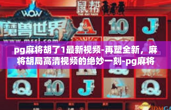 pg麻将胡了1最新视频-再塑全新，麻将胡局高清视频的绝妙一刻-pg麻将胡了1最新视频