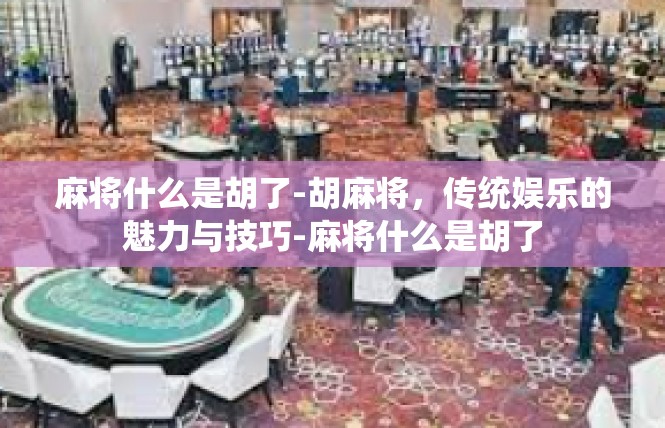麻将什么是胡了-胡麻将，传统娱乐的魅力与技巧-麻将什么是胡了