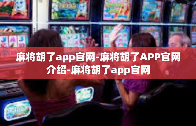 麻将胡了app官网-麻将胡了APP官网介绍-麻将胡了app官网