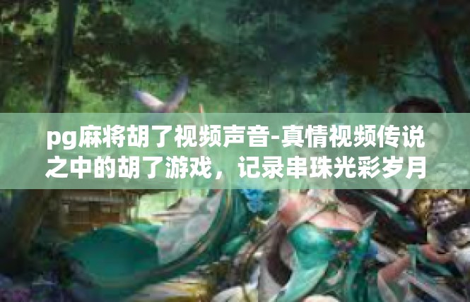 pg麻将胡了视频声音-真情视频传说之中的胡了游戏，记录串珠光彩岁月-pg麻将胡了视频声音
