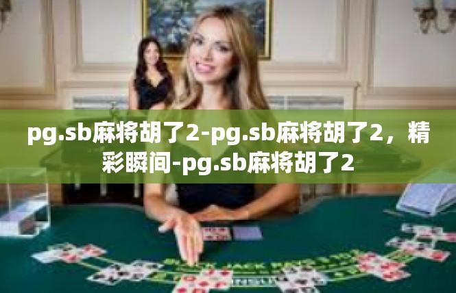 pg.sb麻将胡了2-pg.sb麻将胡了2，精彩瞬间-pg.sb麻将胡了2
