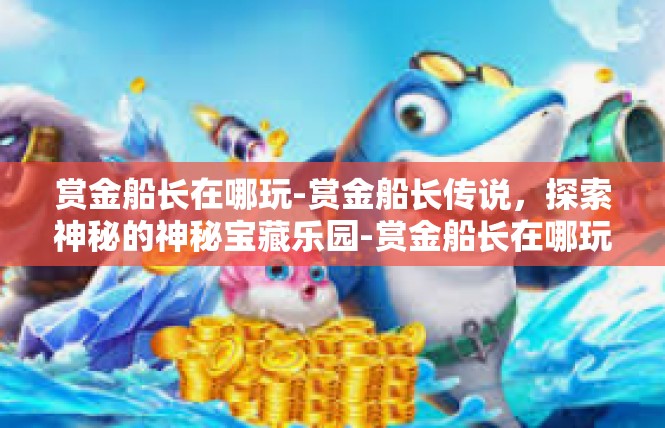 赏金船长在哪玩-赏金船长传说，探索神秘的神秘宝藏乐园-赏金船长在哪玩
