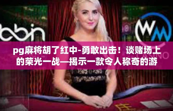 pg麻将胡了红中-勇敢出击！谈赌场上的荣光一战—揭示一款令人称奇的游戏 pg麻将胡了红中的神秘时刻-pg麻将胡了红中