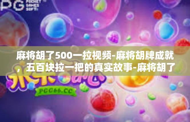 麻将胡了500一拉视频-麻将胡牌成就，五百块拉一把的真实故事-麻将胡了500一拉视频
