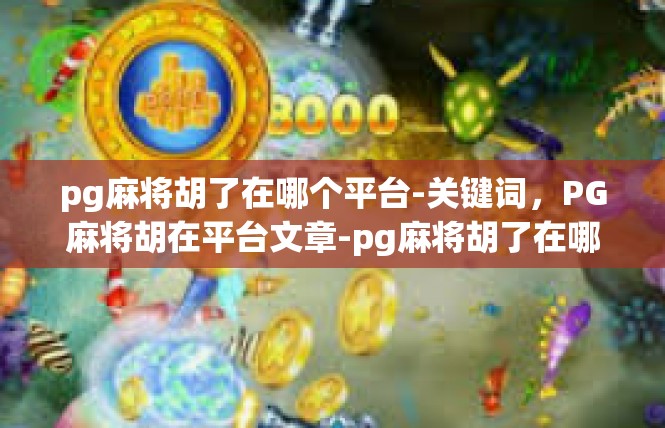 pg麻将胡了在哪个平台-关键词，PG麻将胡在平台文章-pg麻将胡了在哪个平台