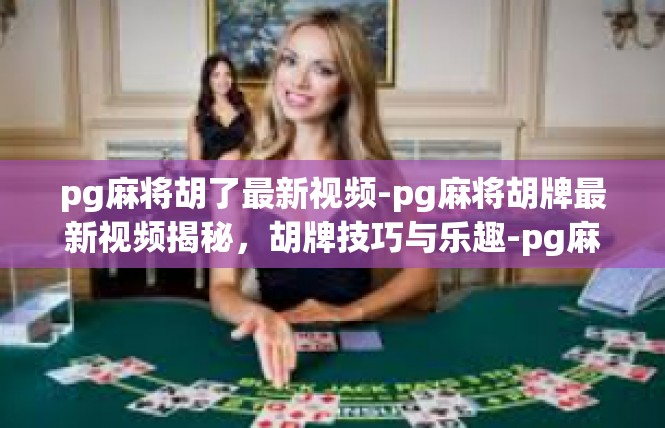 pg麻将胡了最新视频-pg麻将胡牌最新视频揭秘，胡牌技巧与乐趣-pg麻将胡了最新视频
