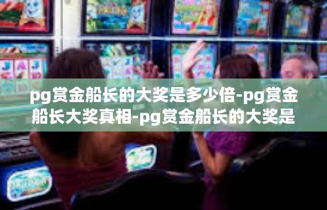 pg赏金船长的大奖是多少倍-pg赏金船长大奖真相-pg赏金船长的大奖是多少倍