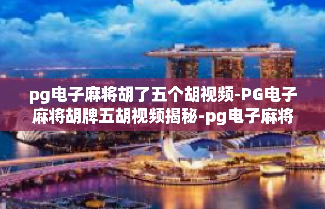 pg电子麻将胡了五个胡视频-PG电子麻将胡牌五胡视频揭秘-pg电子麻将胡了五个胡视频