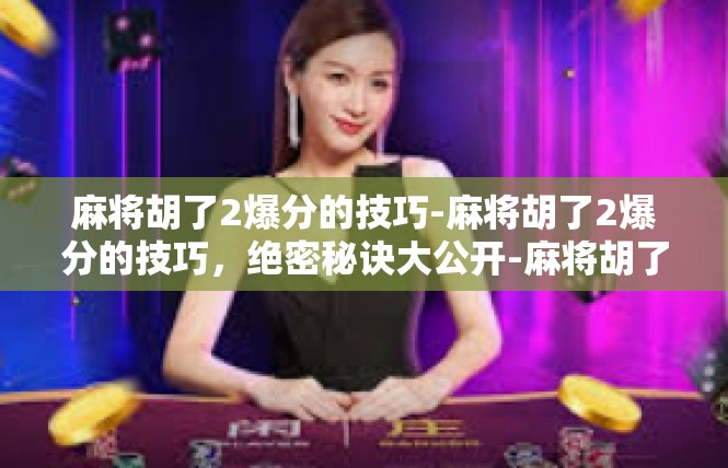 麻将胡了2爆分的技巧-麻将胡了2爆分的技巧，绝密秘诀大公开-麻将胡了2爆分的技巧
