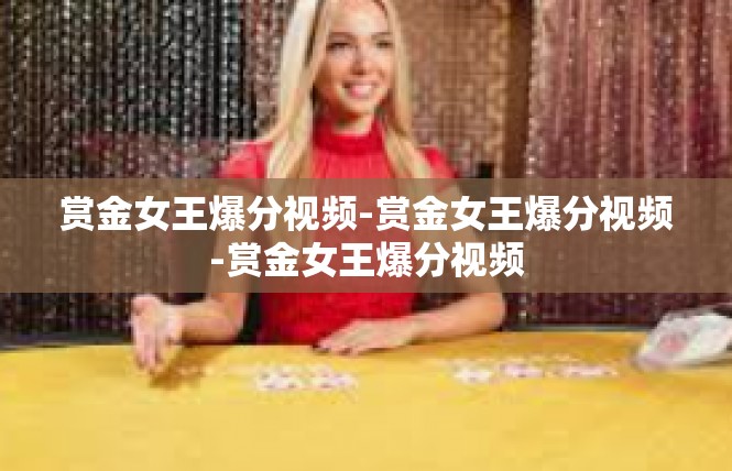 赏金女王爆分视频-赏金女王爆分视频-赏金女王爆分视频