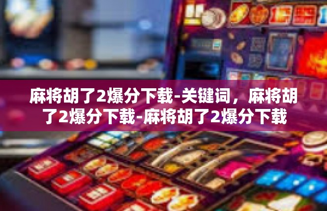 麻将胡了2爆分下载-关键词，麻将胡了2爆分下载-麻将胡了2爆分下载