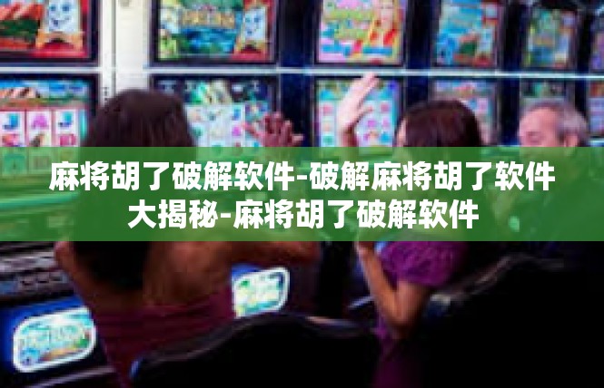 麻将胡了破解软件-破解麻将胡了软件大揭秘-麻将胡了破解软件