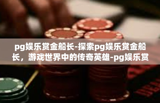 pg娱乐赏金船长-探索pg娱乐赏金船长，游戏世界中的传奇英雄-pg娱乐赏金船长