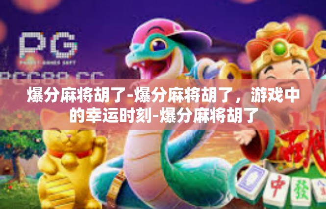 爆分麻将胡了-爆分麻将胡了，游戏中的幸运时刻-爆分麻将胡了