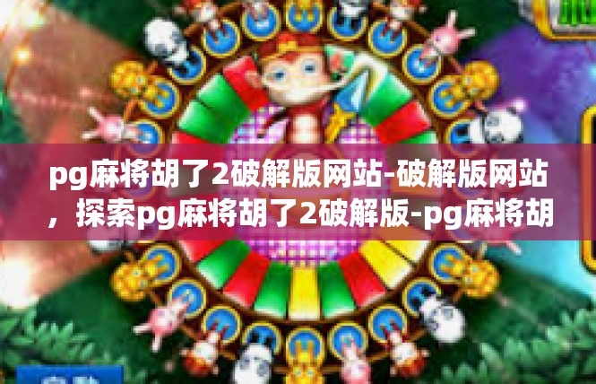 pg麻将胡了2破解版网站-破解版网站，探索pg麻将胡了2破解版-pg麻将胡了2破解版网站