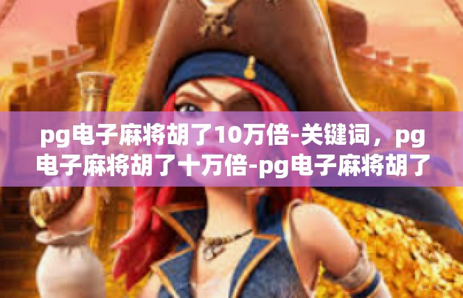 pg电子麻将胡了10万倍-关键词，pg电子麻将胡了十万倍-pg电子麻将胡了10万倍