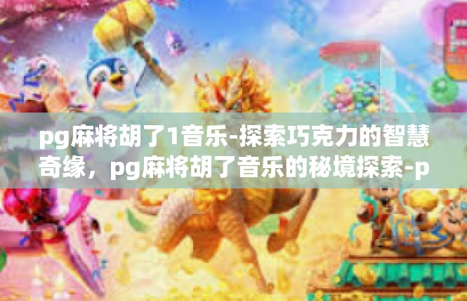 pg麻将胡了1音乐-探索巧克力的智慧奇缘，pg麻将胡了音乐的秘境探索-pg麻将胡了1音乐
