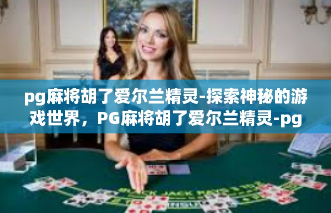 pg麻将胡了爱尔兰精灵-探索神秘的游戏世界，PG麻将胡了爱尔兰精灵-pg麻将胡了爱尔兰精灵
