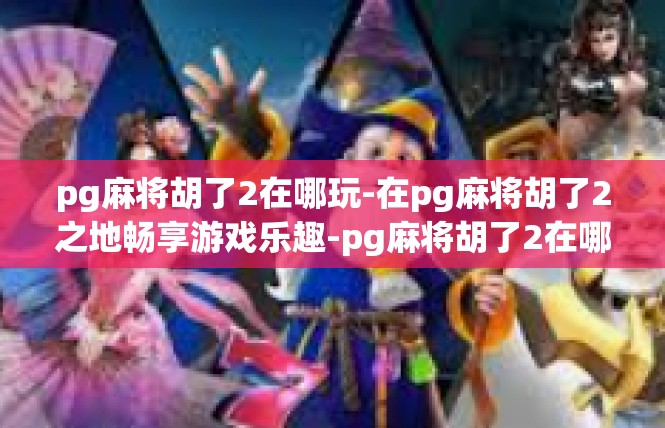 pg麻将胡了2在哪玩-在pg麻将胡了2之地畅享游戏乐趣-pg麻将胡了2在哪玩