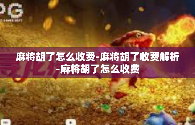 麻将胡了怎么收费-麻将胡了收费解析-麻将胡了怎么收费