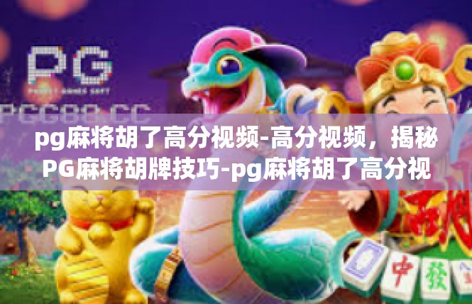 pg麻将胡了高分视频-高分视频，揭秘PG麻将胡牌技巧-pg麻将胡了高分视频