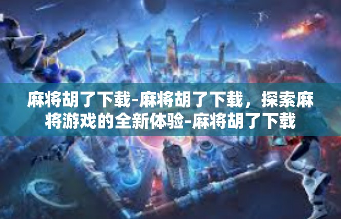 麻将胡了下载-麻将胡了下载，探索麻将游戏的全新体验-麻将胡了下载