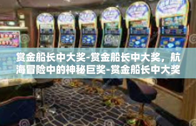 赏金船长中大奖-赏金船长中大奖，航海冒险中的神秘巨奖-赏金船长中大奖