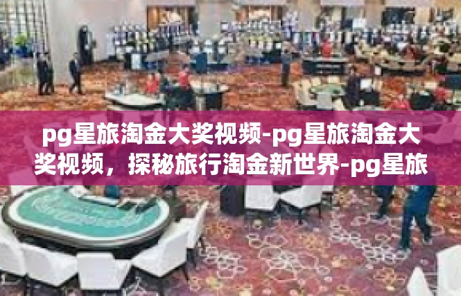 pg星旅淘金大奖视频-pg星旅淘金大奖视频，探秘旅行淘金新世界-pg星旅淘金大奖视频