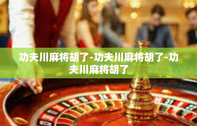 功夫川麻将胡了-功夫川麻将胡了-功夫川麻将胡了