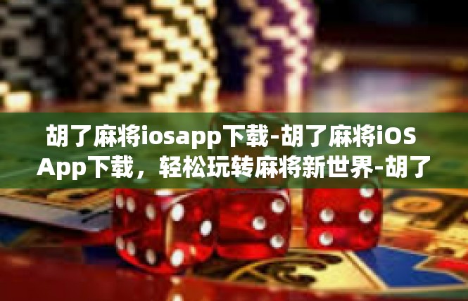 胡了麻将iosapp下载-胡了麻将iOS App下载，轻松玩转麻将新世界-胡了麻将iosapp下载