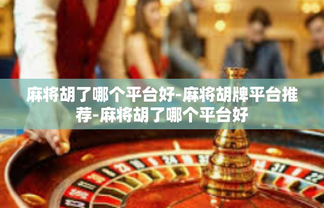 麻将胡了哪个平台好-麻将胡牌平台推荐-麻将胡了哪个平台好