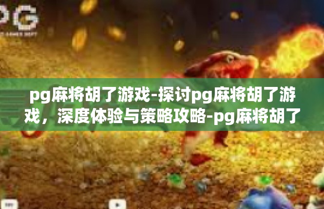 pg麻将胡了游戏-探讨pg麻将胡了游戏，深度体验与策略攻略-pg麻将胡了游戏