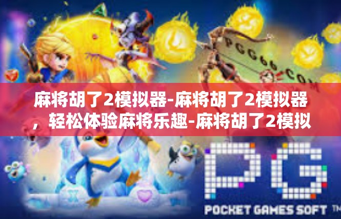 麻将胡了2模拟器-麻将胡了2模拟器，轻松体验麻将乐趣-麻将胡了2模拟器