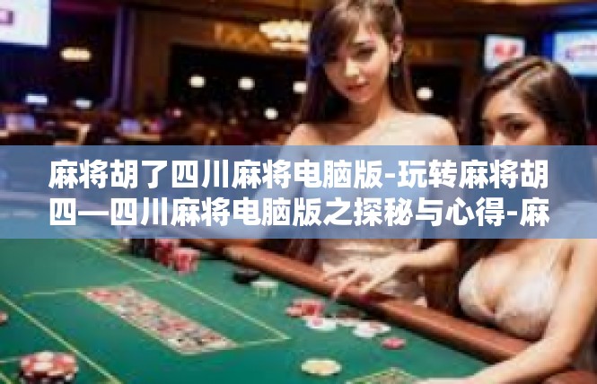 麻将胡了四川麻将电脑版-玩转麻将胡四—四川麻将电脑版之探秘与心得-麻将胡了四川麻将电脑版