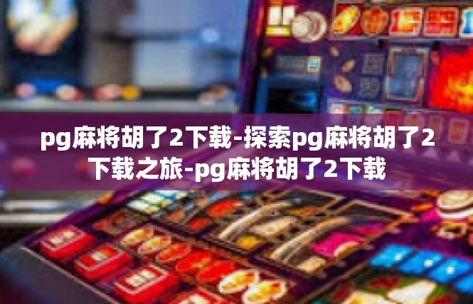 pg麻将胡了2下载-探索pg麻将胡了2下载之旅-pg麻将胡了2下载