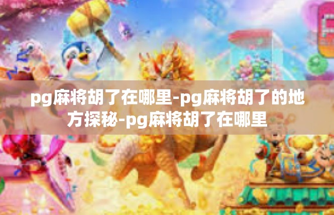 pg麻将胡了在哪里-pg麻将胡了的地方探秘-pg麻将胡了在哪里