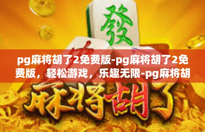 pg麻将胡了2免费版-pg麻将胡了2免费版，轻松游戏，乐趣无限-pg麻将胡了2免费版