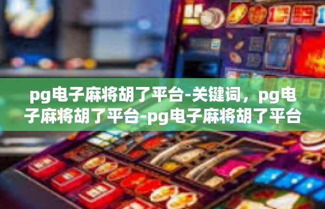 pg电子麻将胡了平台-关键词，pg电子麻将胡了平台-pg电子麻将胡了平台