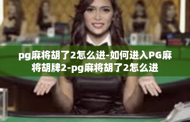 pg麻将胡了2怎么进-如何进入PG麻将胡牌2-pg麻将胡了2怎么进