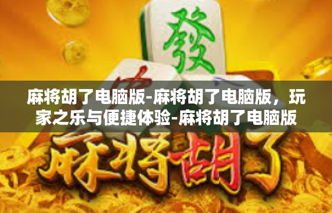 麻将胡了电脑版-麻将胡了电脑版，玩家之乐与便捷体验-麻将胡了电脑版