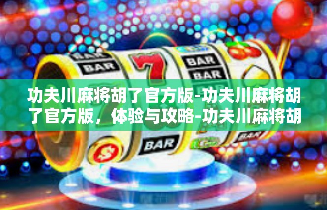 功夫川麻将胡了官方版-功夫川麻将胡了官方版，体验与攻略-功夫川麻将胡了官方版